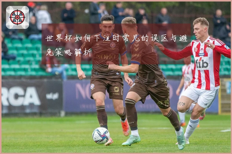 世界杯如何下注时常见的误区与避免策略解析