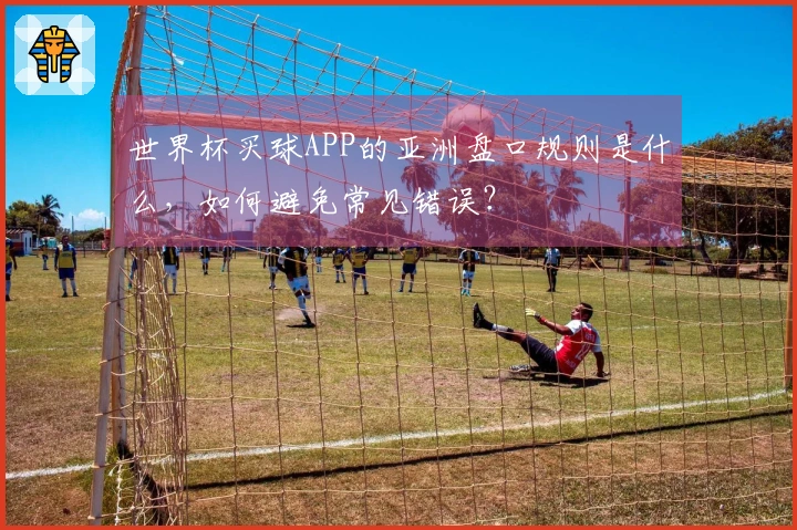 世界杯买球APP的亚洲盘口规则是什么，如何避免常见错误？