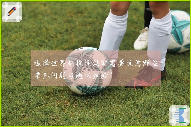 选择世界杯投注站时需要注意哪些常见问题与避坑经验？