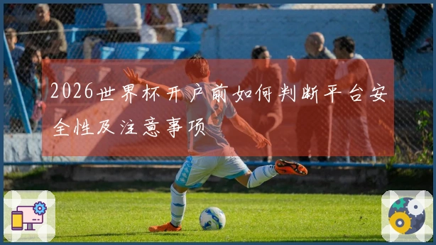 2026世界杯开户前如何判断平台安全性及注意事项