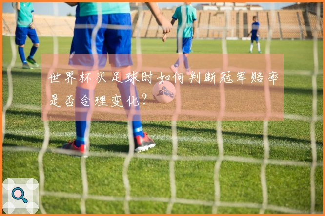 世界杯买足球时如何判断冠军赔率是否合理变化？