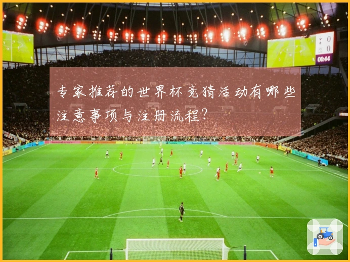 专家推荐的世界杯竞猜活动有哪些注意事项与注册流程？