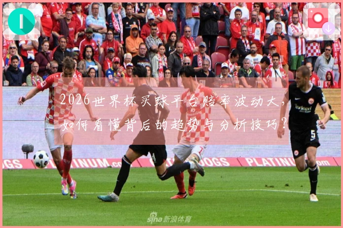 2026世界杯买球平台赔率波动大，如何看懂背后的趋势与分析技巧？