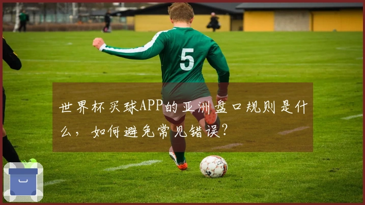 世界杯买球APP的亚洲盘口规则是什么，如何避免常见错误？