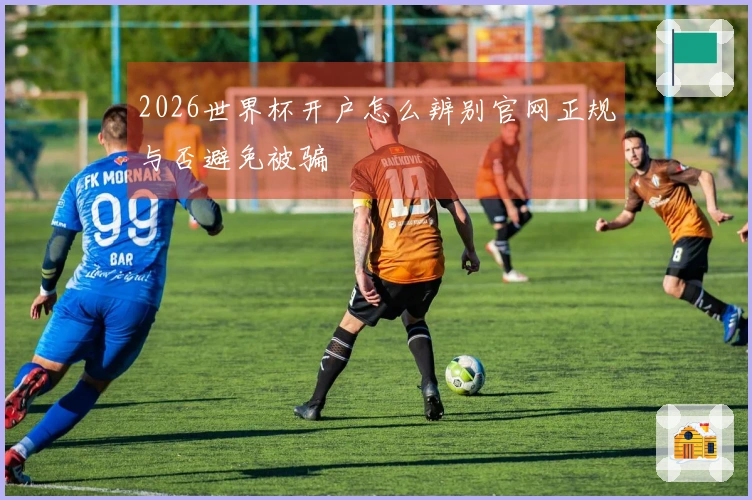 2026世界杯开户怎么辨别官网正规与否避免被骗