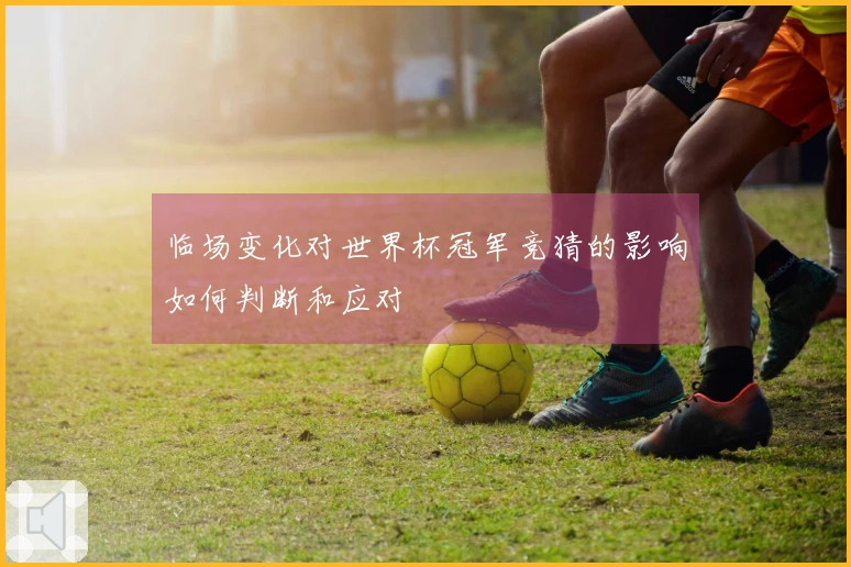 临场变化对世界杯冠军竞猜的影响如何判断和应对