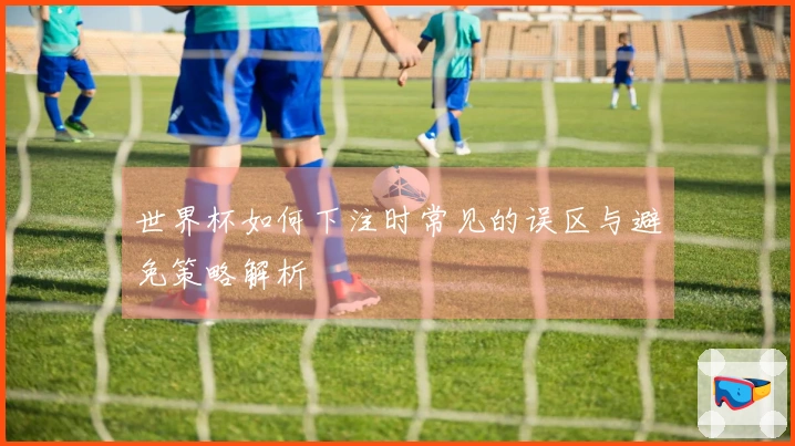 世界杯如何下注时常见的误区与避免策略解析